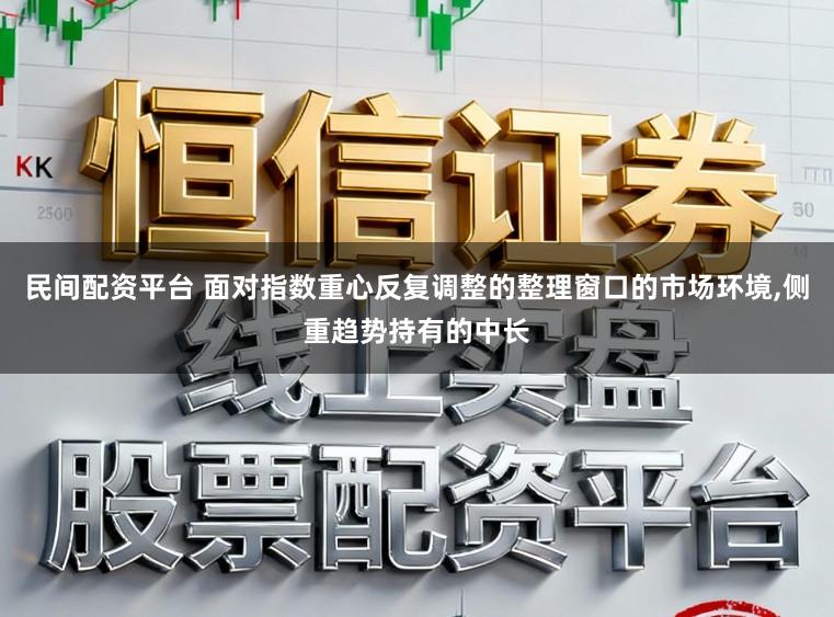 民间配资平台 面对指数重心反复调整的整理窗口的市场环境，侧重趋势持有的中长