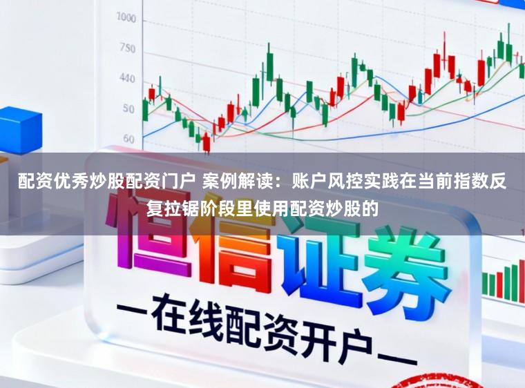 配资优秀炒股配资门户 案例解读:账户风控实践在当前指数反复拉锯阶段里使用配资炒股的