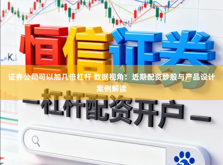 证券公司可以加几倍杠杆 数据视角:近期配资炒股与产品设计案例解读