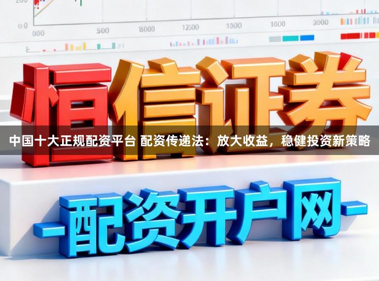 中国十大正规配资平台 配资传递法：放大收益，稳健投资新策略