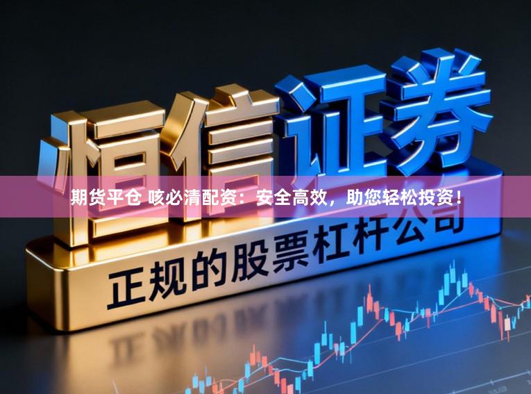 期货平仓 咳必清配资：安全高效，助您轻松投资！