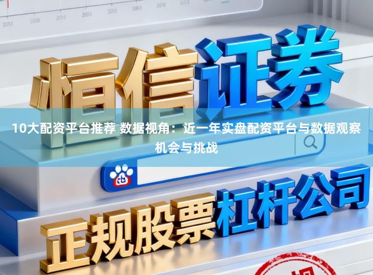 10大配资平台推荐 数据视角：近一年实盘配资平台与数据观察机会与挑战