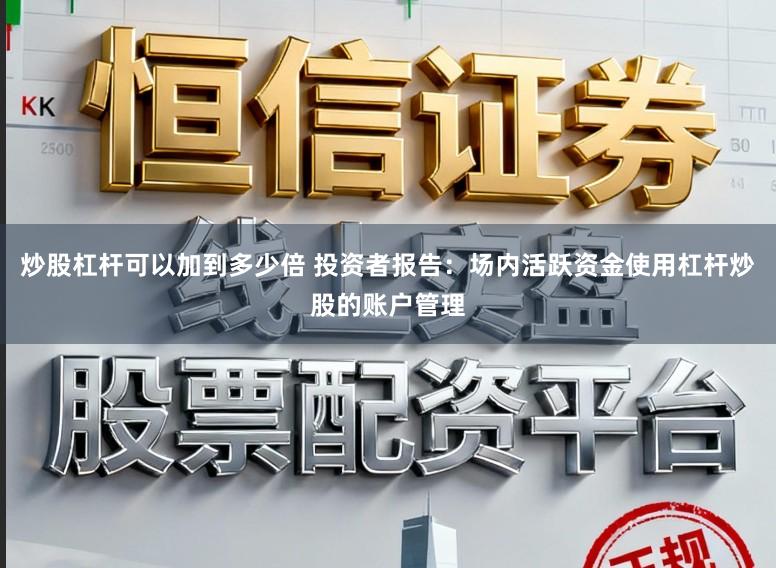 炒股杠杆可以加到多少倍 投资者报告：场内活跃资金使用杠杆炒股的账户管理