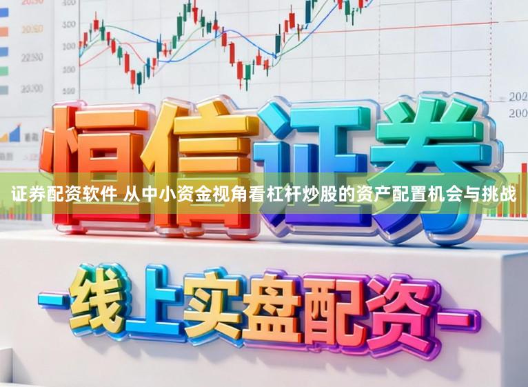 证券配资软件 从中小资金视角看杠杆炒股的资产配置机会与挑战