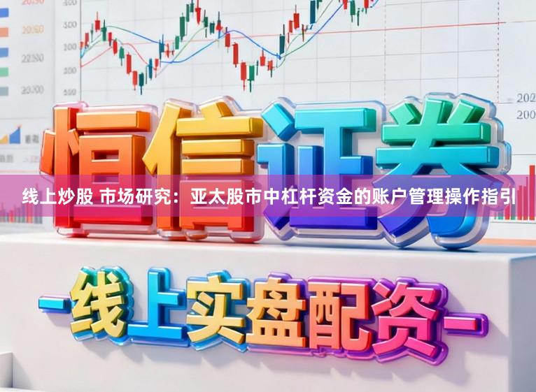 线上炒股 市场研究：亚太股市中杠杆资金的账户管理操作指引