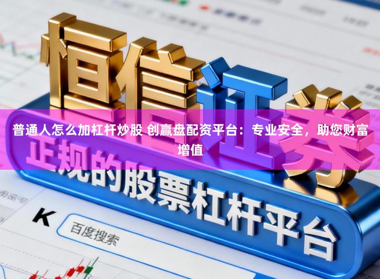 普通人怎么加杠杆炒股 创赢盘配资平台：专业安全，助您财富增值