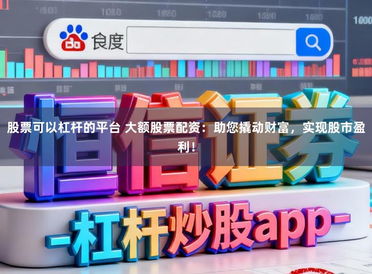 股票可以杠杆的平台 大额股票配资：助您撬动财富，实现股市盈利！