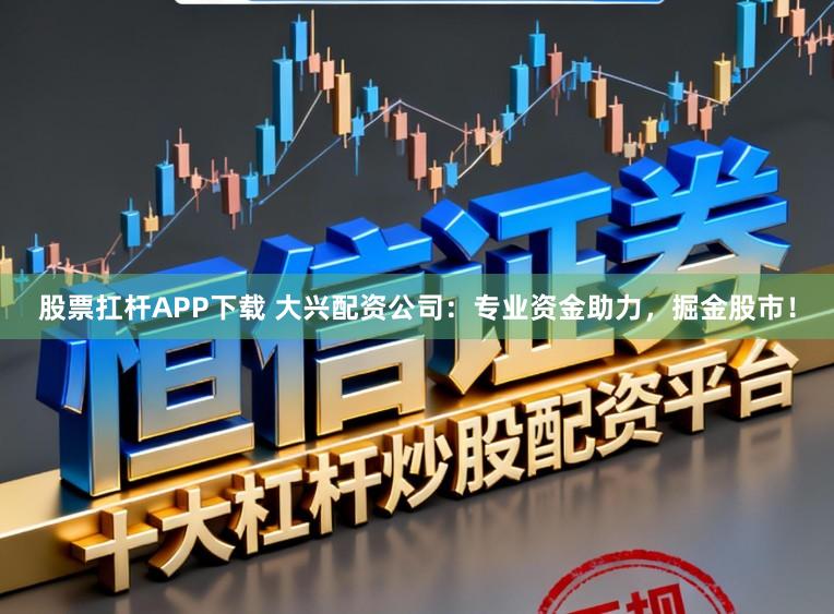 股票扛杆APP下载 大兴配资公司：专业资金助力，掘金股市！