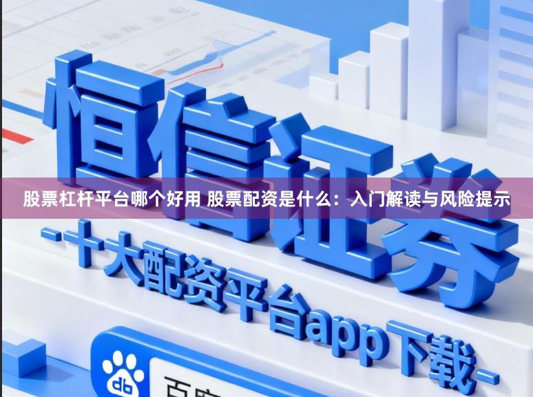 股票杠杆平台哪个好用 股票配资是什么:入门解读与风险提示