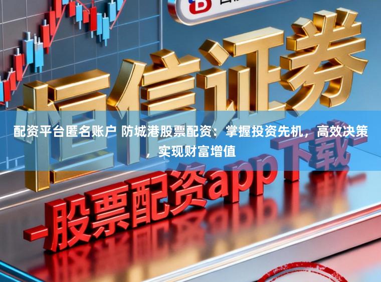 配资平台匿名账户 防城港股票配资:掌握投资先机,高效决策,实现财富增值