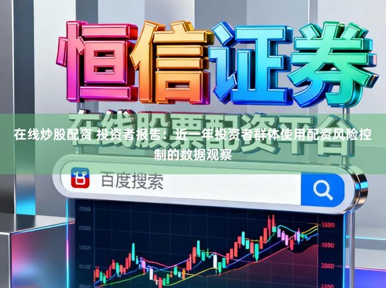 在线炒股配资 投资者报告:近一年投资者群体使用配资风险控制的数据观察