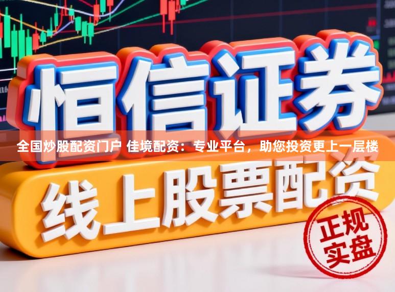全国炒股配资门户 佳境配资:专业平台,助您投资更上一层楼
