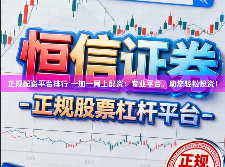 正规配资平台排行 一加一网上配资：专业平台，助您轻松投资！