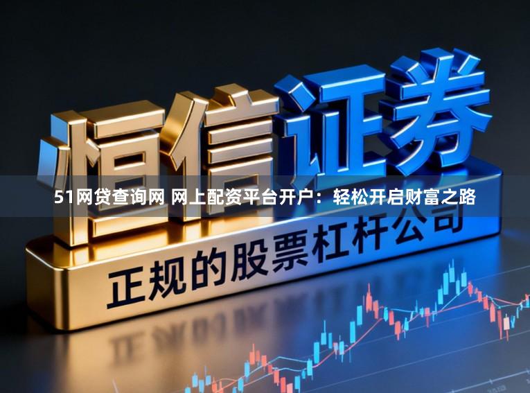 51网贷查询网 网上配资平台开户:轻松开启财富之路