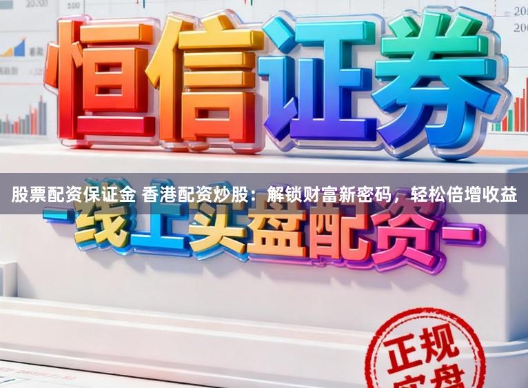 股票配资保证金 香港配资炒股:解锁财富新密码,轻松倍增收益