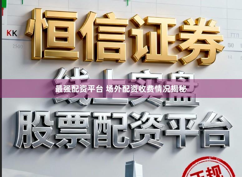 最强配资平台 场外配资收费情况揭秘