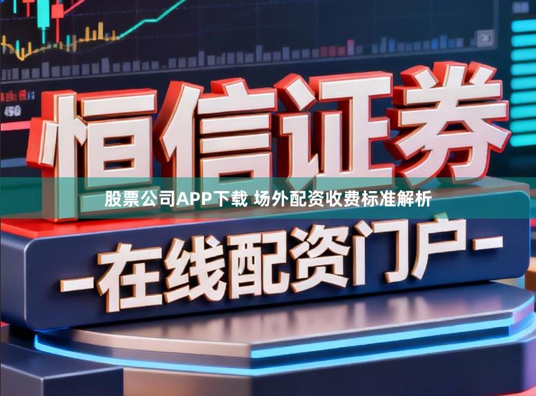 股票公司APP下载 场外配资收费标准解析