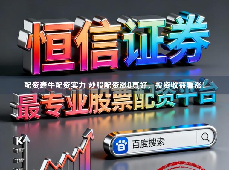 配资鑫牛配资实力 炒股配资涨8真好，投资收益看涨！
