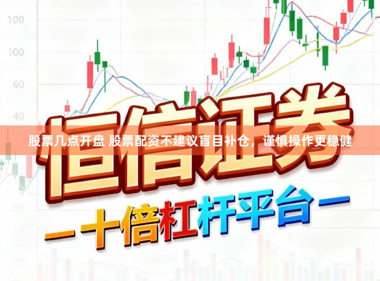 股票几点开盘 股票配资不建议盲目补仓，谨慎操作更稳健
