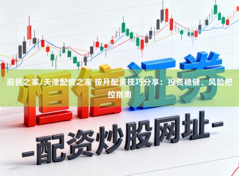 股民之家/天津配资之家 按月配资技巧分享：投资稳健、风险把控指南