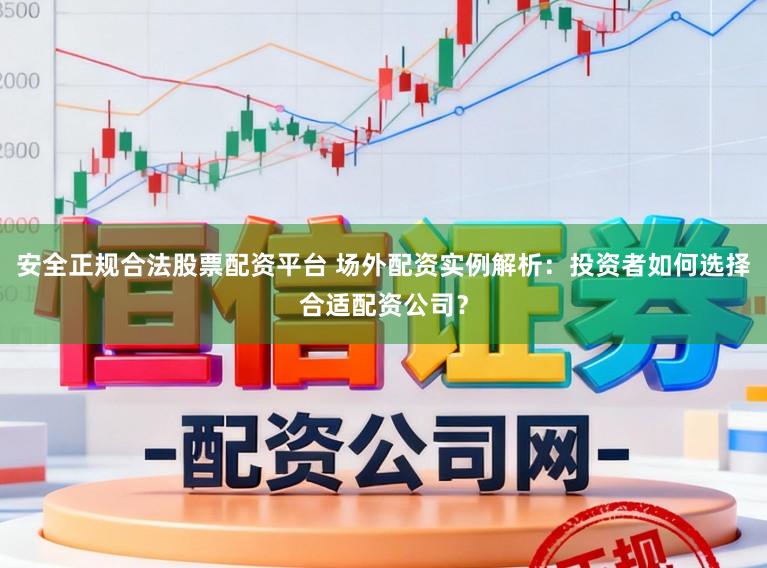安全正规合法股票配资平台 场外配资实例解析：投资者如何选择合适配资公司？