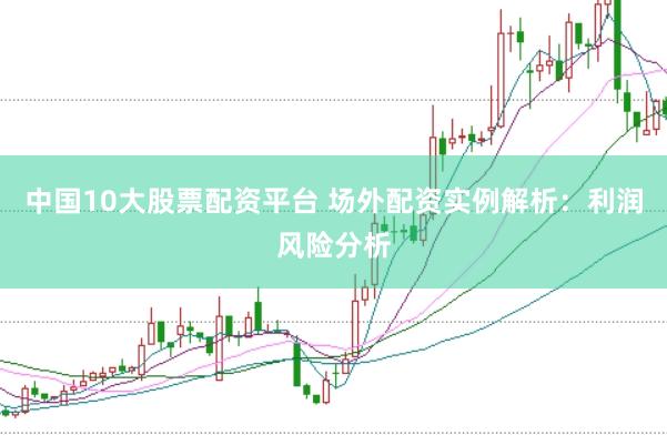 中国10大股票配资平台 场外配资实例解析:利润风险分析