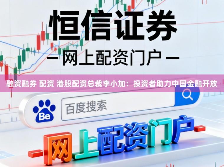 融资融券 配资 港股配资总裁李小加：投资者助力中国金融开放