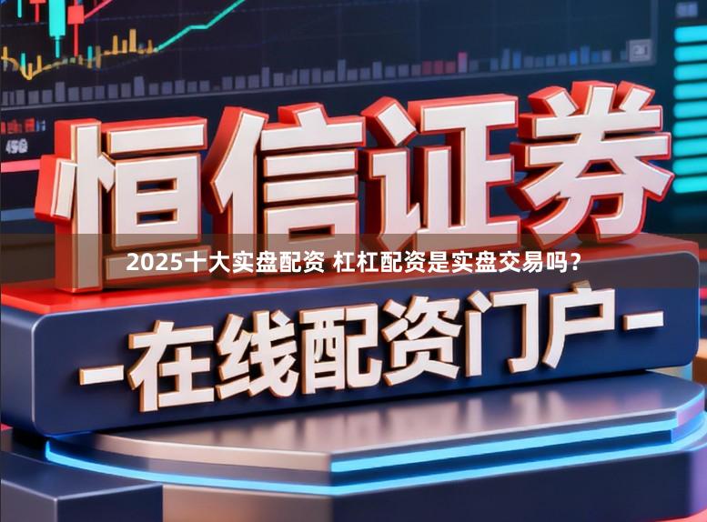 2025十大实盘配资 杠杠配资是实盘交易吗？