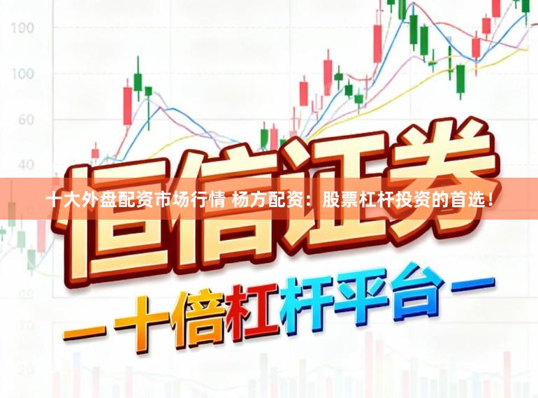 十大外盘配资市场行情 杨方配资：股票杠杆投资的首选！