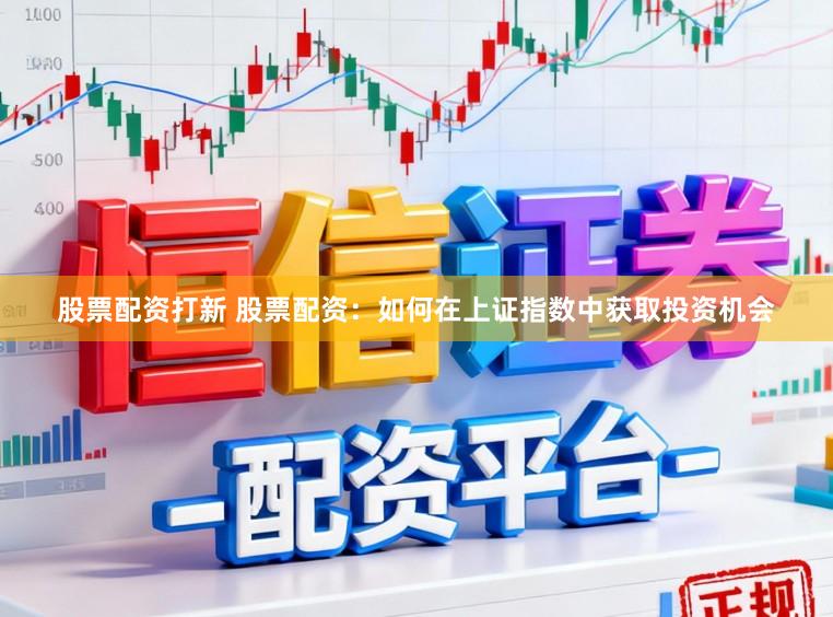 股票配资打新 股票配资：如何在上证指数中获取投资机会