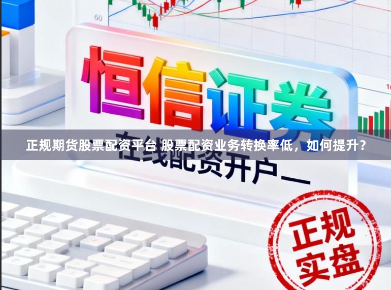 正规期货股票配资平台 股票配资业务转换率低，如何提升？