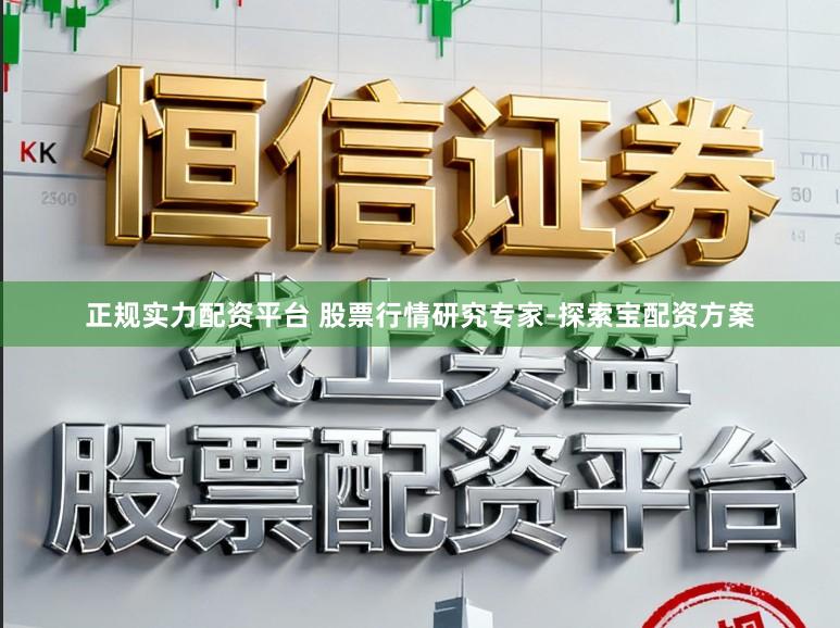 正规实力配资平台 股票行情研究专家-探索宝配资方案