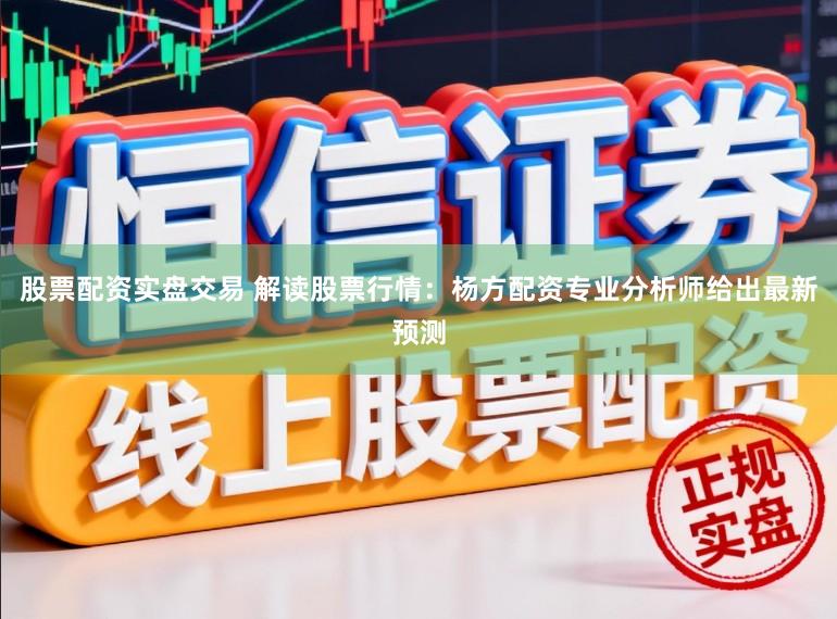 股票配资实盘交易 解读股票行情:杨方配资专业分析师给出最新预测