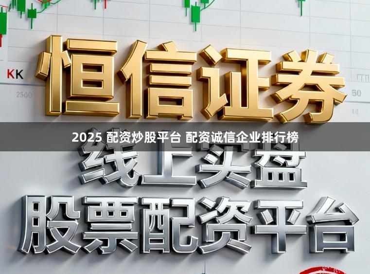 2025 配资炒股平台 配资诚信企业排行榜