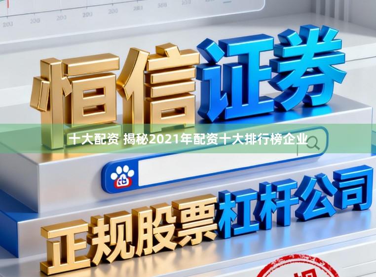 十大配资 揭秘2021年配资十大排行榜企业