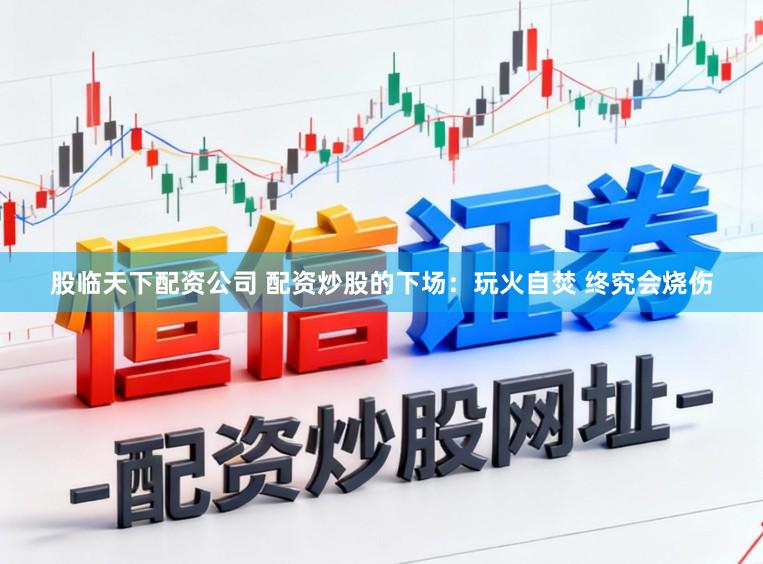 股临天下配资公司 配资炒股的下场：玩火自焚 终究会烧伤