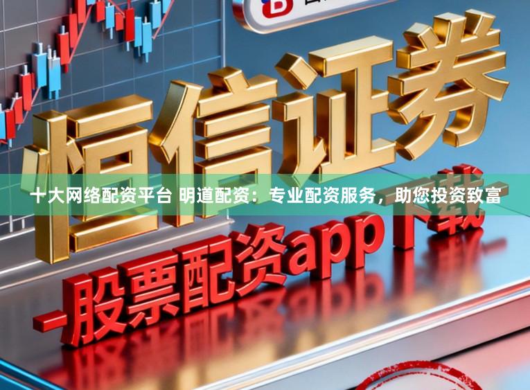 十大网络配资平台 明道配资：专业配资服务，助您投资致富