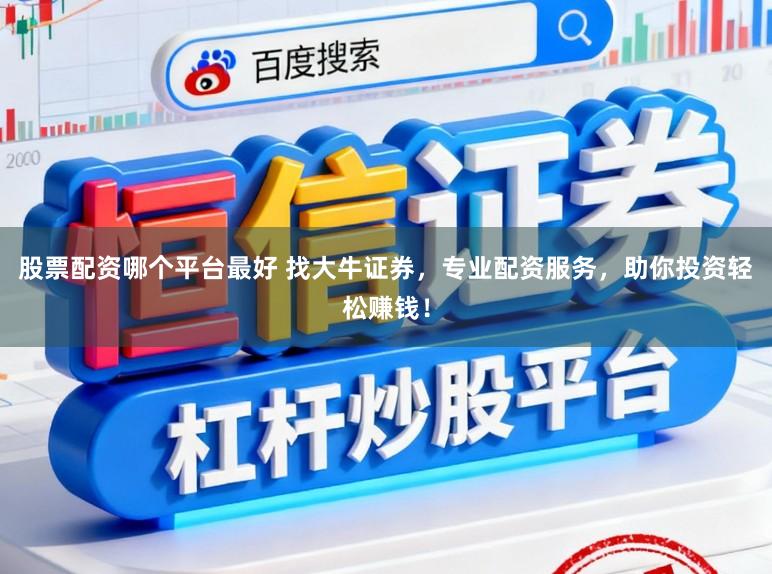 股票配资哪个平台最好 找大牛证券，专业配资服务，助你投资轻松赚钱！