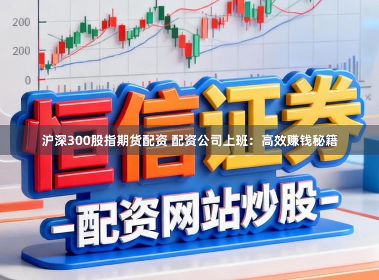 沪深300股指期货配资 配资公司上班：高效赚钱秘籍