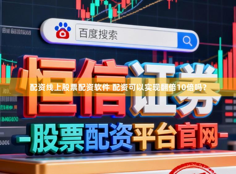 配资线上股票配资软件 配资可以实现翻倍10倍吗？