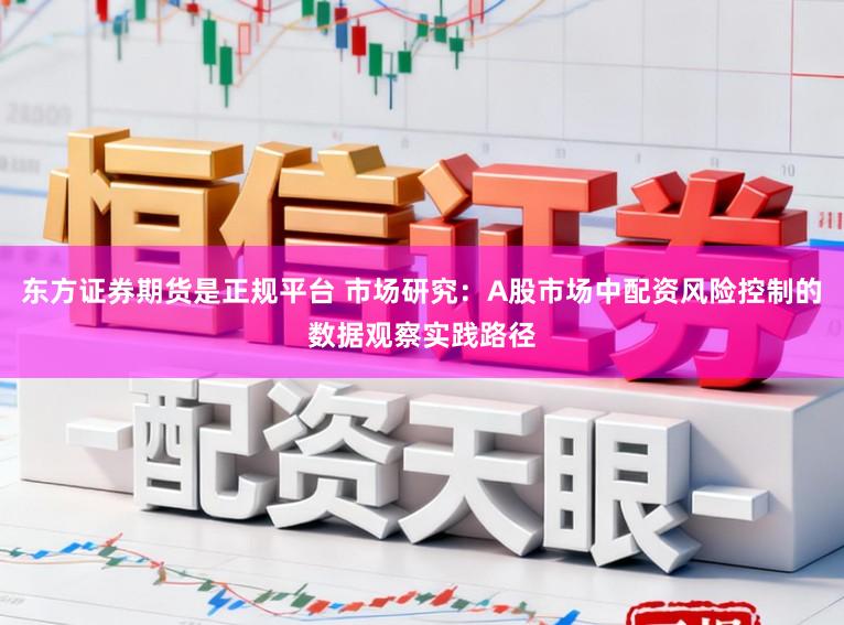 东方证券期货是正规平台 市场研究：A股市场中配资风险控制的数据观察实践路径