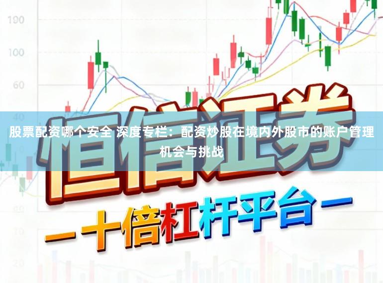 股票配资哪个安全 深度专栏：配资炒股在境内外股市的账户管理机会与挑战