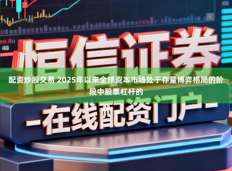 配资炒股交易 2025年以来全球资本市场处于存量博弈格局的阶段中股票杠杆的
