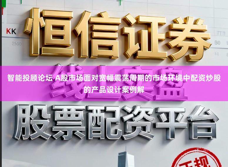 智能投顾论坛 A股市场面对宽幅震荡周期的市场环境中配资炒股的产品设计案例解
