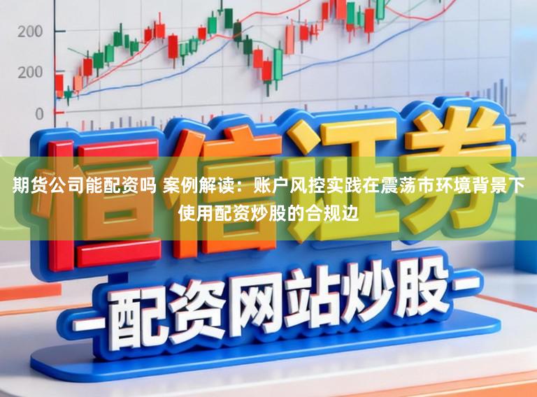 期货公司能配资吗 案例解读：账户风控实践在震荡市环境背景下使用配资炒股的合规边