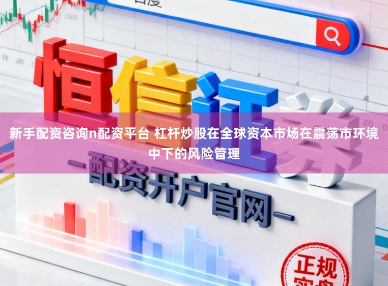 新手配资咨询n配资平台 杠杆炒股在全球资本市场在震荡市环境中下的风险管理