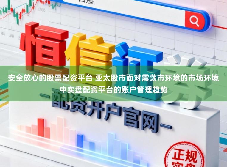 安全放心的股票配资平台 亚太股市面对震荡市环境的市场环境中实盘配资平台的账户管理趋势