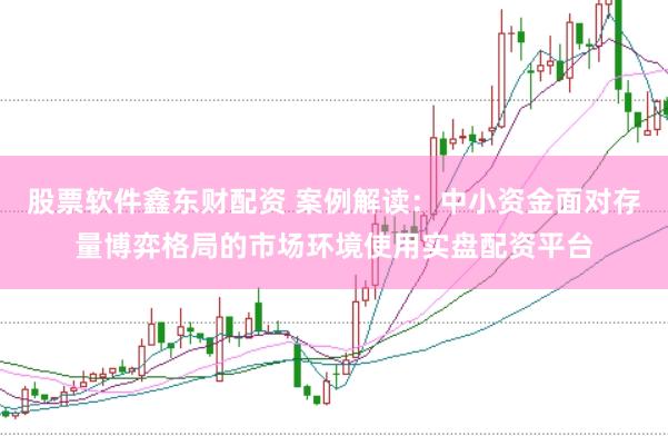 股票软件鑫东财配资 案例解读：中小资金面对存量博弈格局的市场环境使用实盘配资平台
