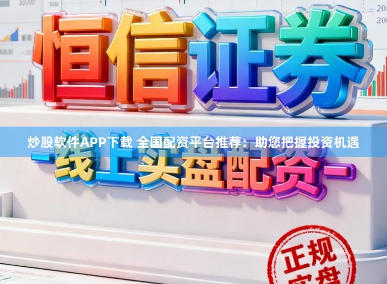 炒股软件APP下载 全国配资平台推荐:助您把握投资机遇