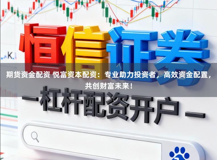 期货资金配资 悦富资本配资：专业助力投资者，高效资金配置，共创财富未来！